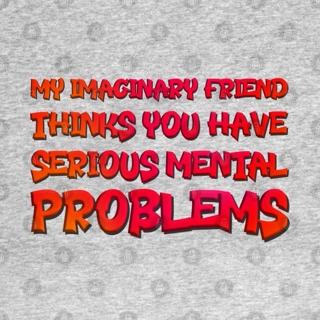 My Imaginary Friend Thinks You Have Serious Mental Problems by INLE Designs